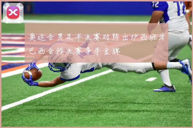 奥运会男足半决赛对阵出炉西班牙巴西会师决赛争夺金牌