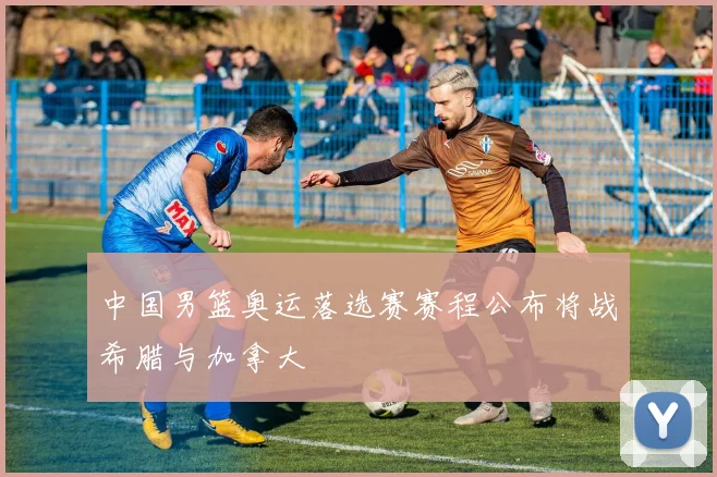 中国男篮奥运落选赛赛程公布将战希腊与加拿大
