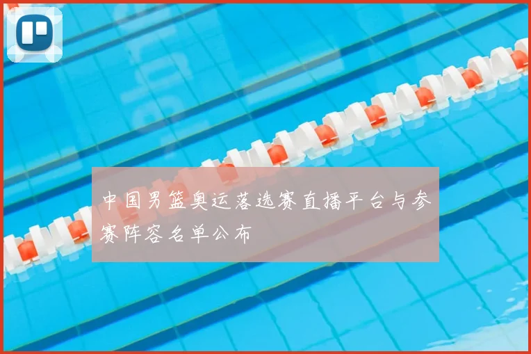 中国男篮奥运落选赛直播平台与参赛阵容名单公布