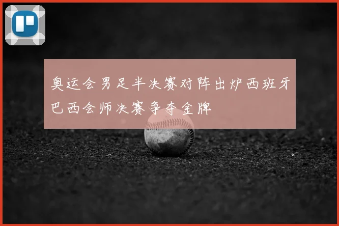 奥运会男足半决赛对阵出炉西班牙巴西会师决赛争夺金牌