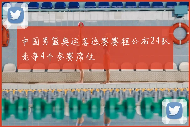 中国男篮奥运落选赛赛程公布24队竞争4个参赛席位