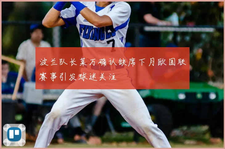 波兰队长莱万确认缺席下月欧国联赛事引发球迷关注