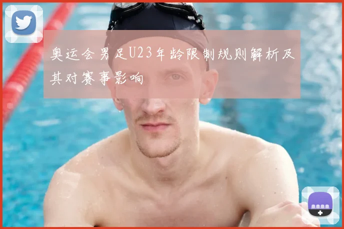 奥运会男足U23年龄限制规则解析及其对赛事影响