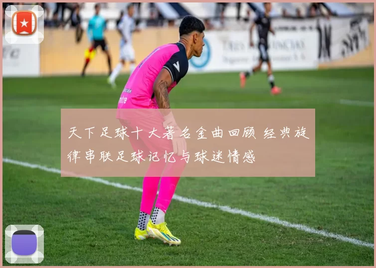 天下足球十大著名金曲回顾 经典旋律串联足球记忆与球迷情感