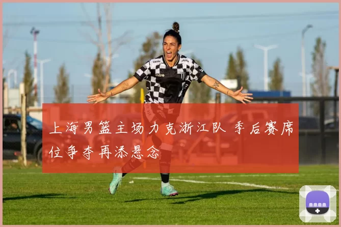 上海男篮主场力克浙江队 季后赛席位争夺再添悬念