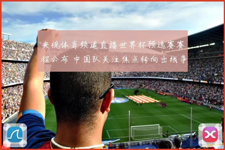 央视体育频道直播世界杯预选赛赛程公布 中国队关注焦点转向出线争夺